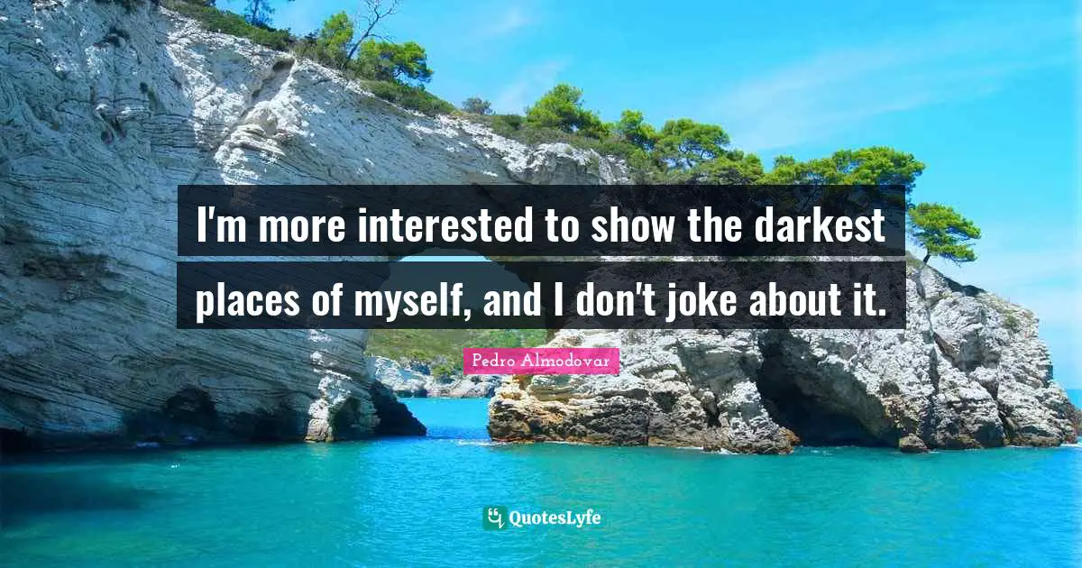 I'm more interested to show the darkest places of myself, and I don't joke about it.