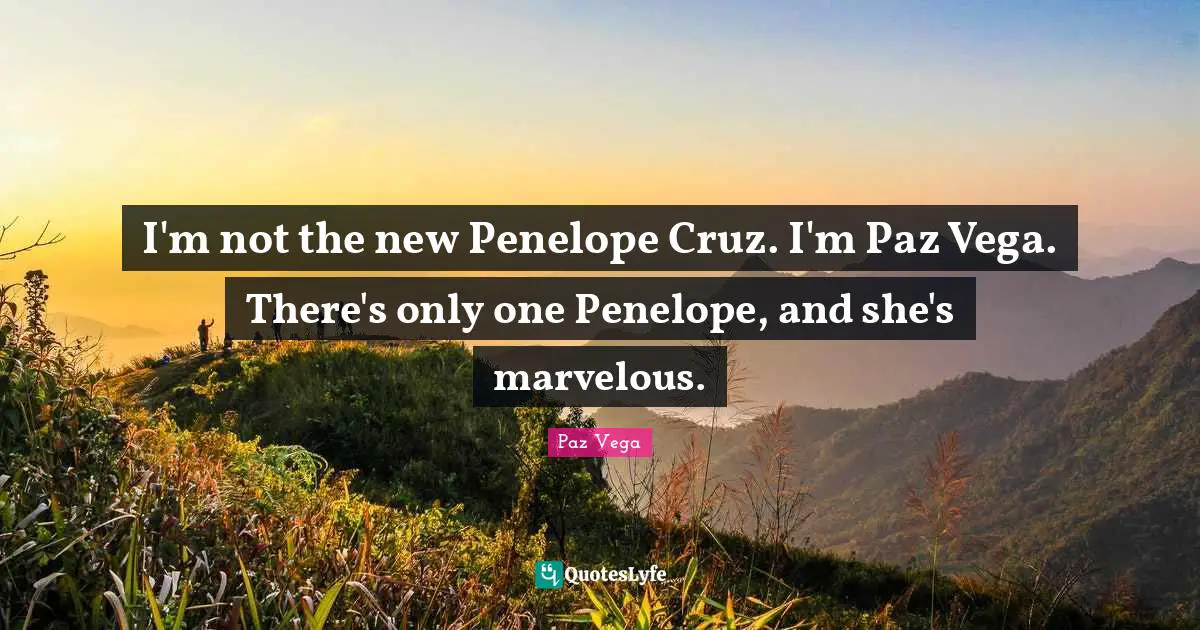 I'm not the new Penelope Cruz. I'm Paz Vega. There's only one Penelope, and she's marvelous.