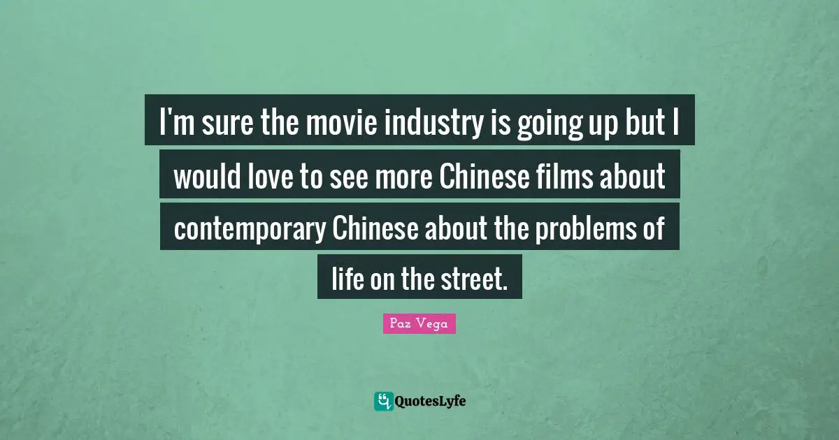 I'm sure the movie industry is going up but I would love to see more Chinese films about contemporary Chinese about the problems of life on the street.