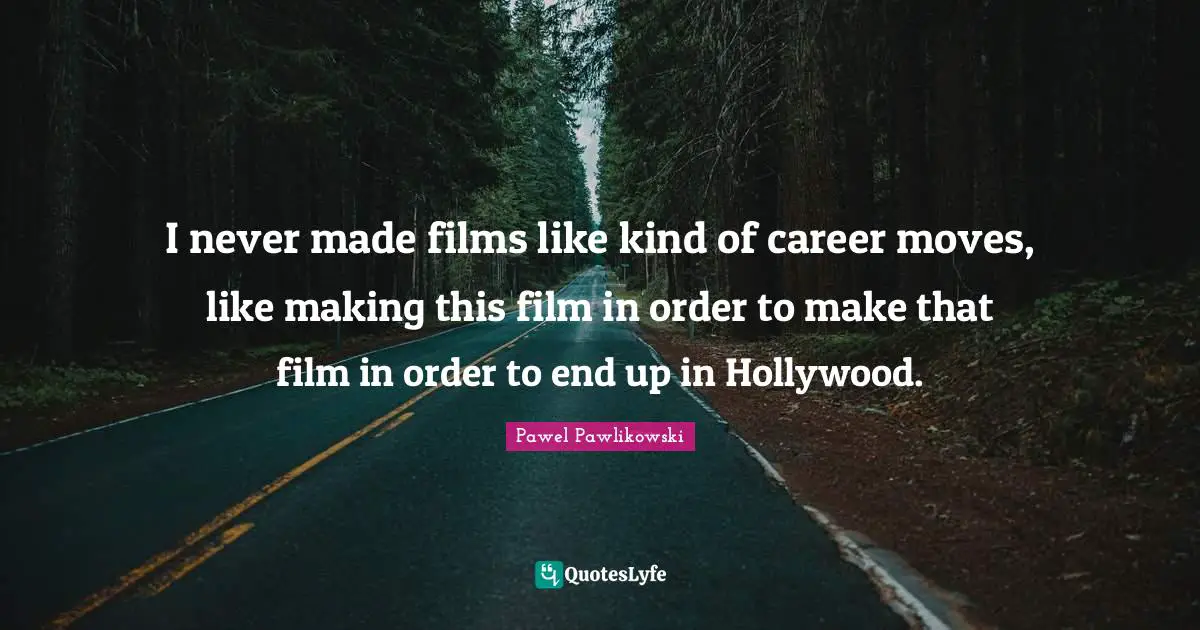 I never made films like kind of career moves, like making this film in order to make that film in order to end up in Hollywood.