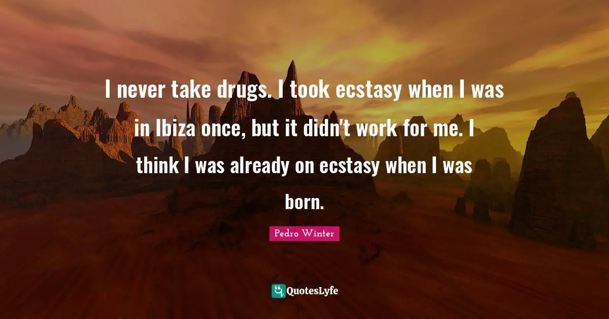 I never take drugs. I took ecstasy when I was in Ibiza once, but it didn't work for me. I think I was already on ecstasy when I was born.