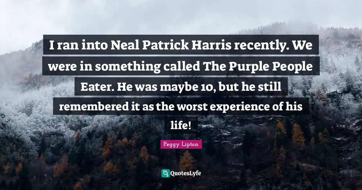 I ran into Neal Patrick Harris recently. We were in something called The Purple People Eater. He was maybe 10, but he still remembered it as the worst experience of his life!