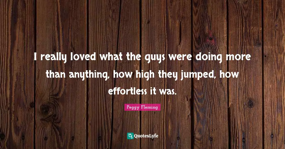 Peggy Fleming Quotes: "I really loved what the guys were doing more than anything, how high they jumped, how effortless it was."