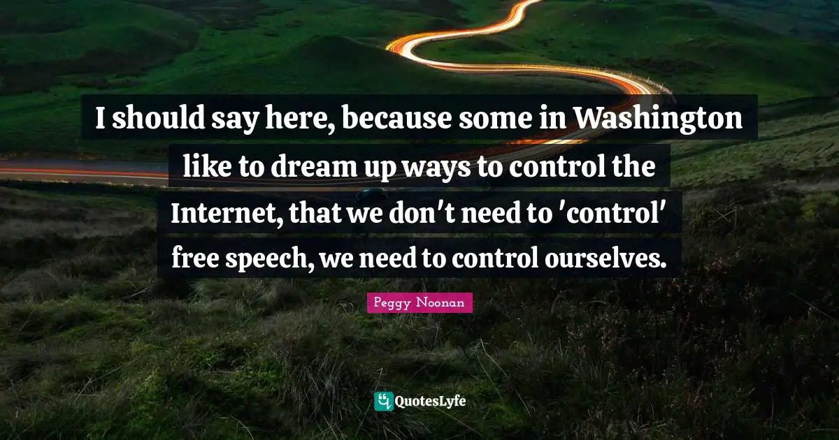 I should say here, because some in Washington like to dream up ways to control the Internet, that we don't need to 'control' free speech, we need to control ourselves.
