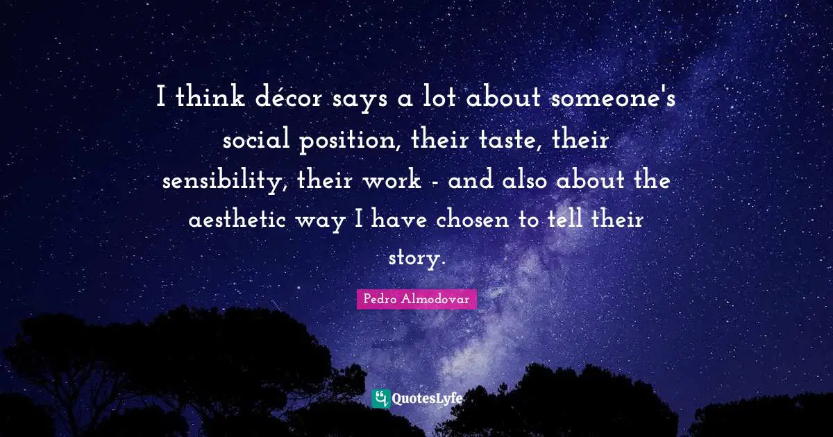 I think décor says a lot about someone's social position, their taste, their sensibility, their work - and also about the aesthetic way I have chosen to tell their story.