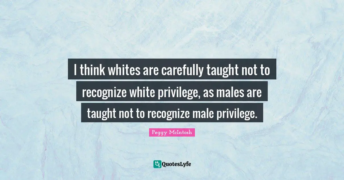 Taught Quotes: "I think whites are carefully taught not to recognize white privilege, as males are taught not to recognize male privilege."
