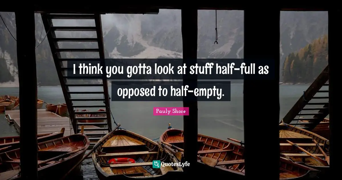 Pauly Shore Quotes: "I think you gotta look at stuff half-full as opposed to half-empty."