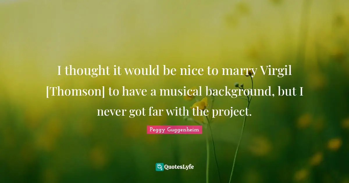 Peggy Guggenheim Quotes: "I thought it would be nice to marry Virgil [Thomson] to have a musical background, but I never got far with the project."
