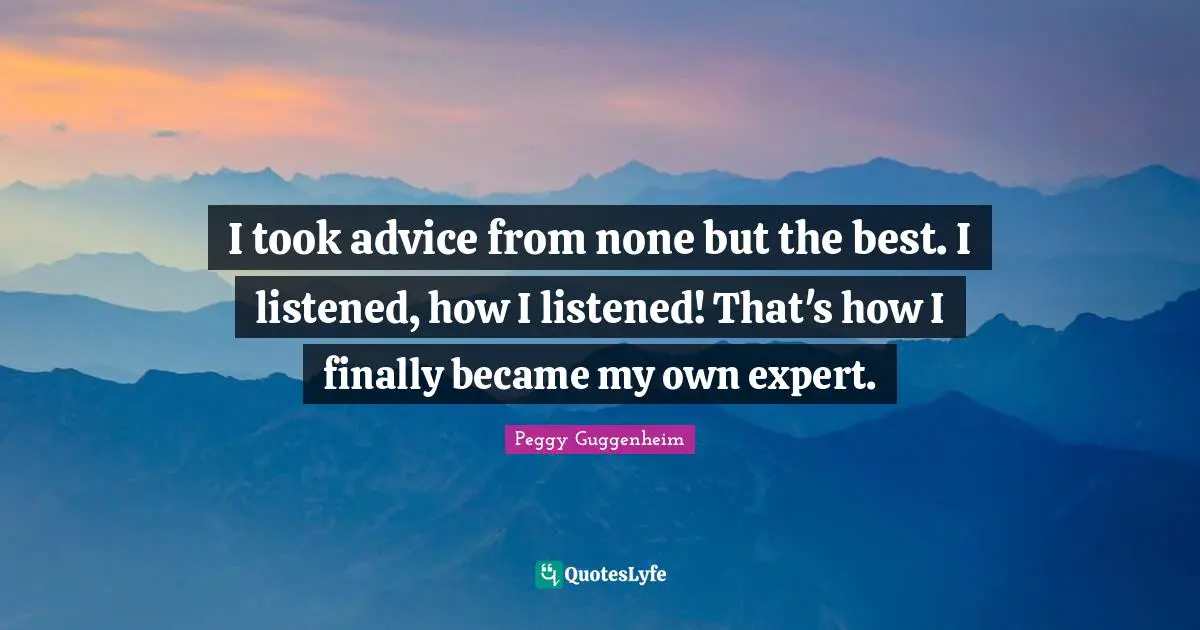 Advice Quotes: "I took advice from none but the best. I listened, how I listened! That's how I finally became my own expert."