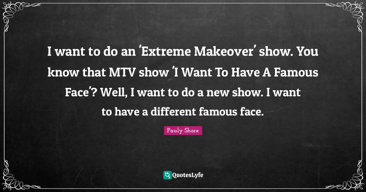 I want to do an 'Extreme Makeover' show. You know that MTV show 'I Want To Have A Famous Face'? Well, I want to do a new show. I want to have a different famous face.