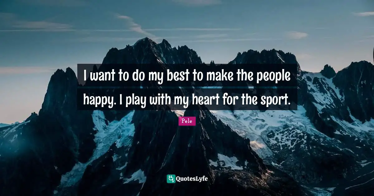 Pele Quotes: "I want to do my best to make the people happy. I play with my heart for the sport."