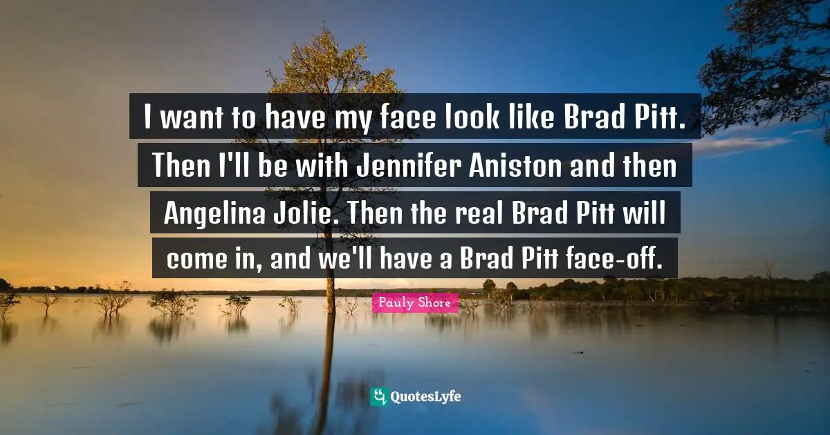 Pauly Shore Quotes: "I want to have my face look like Brad Pitt. Then I'll be with Jennifer Aniston and then Angelina Jolie. Then the real Brad Pitt will come in, and we'll have a Brad Pitt face-off."