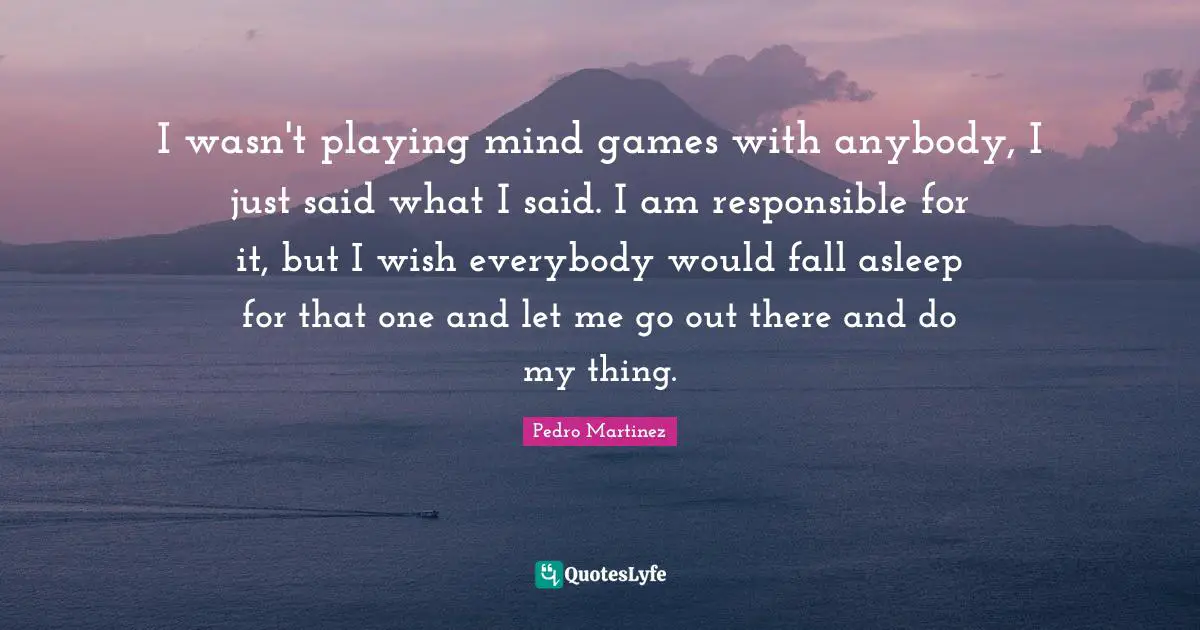 I wasn't playing mind games with anybody, I just said what I said. I am responsible for it, but I wish everybody would fall asleep for that one and let me go out there and do my thing.