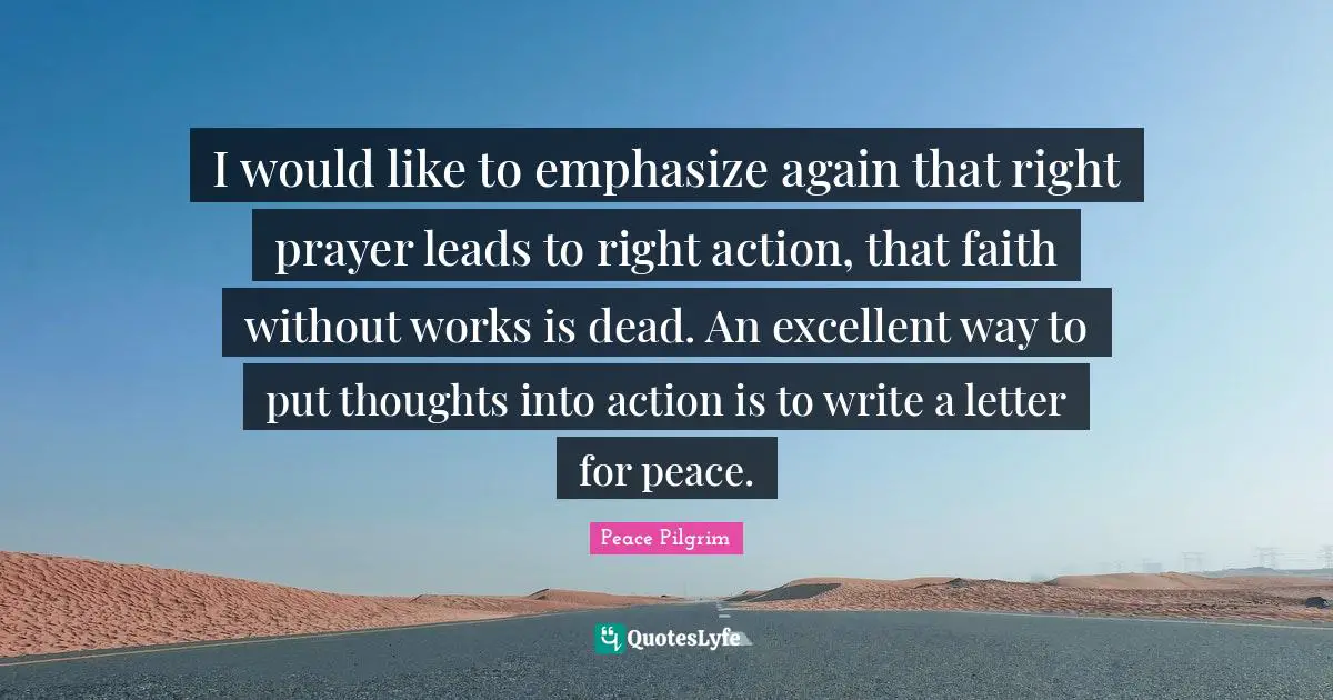 I would like to emphasize again that right prayer leads to right action, that faith without works is dead. An excellent way to put thoughts into action is to write a letter for peace.