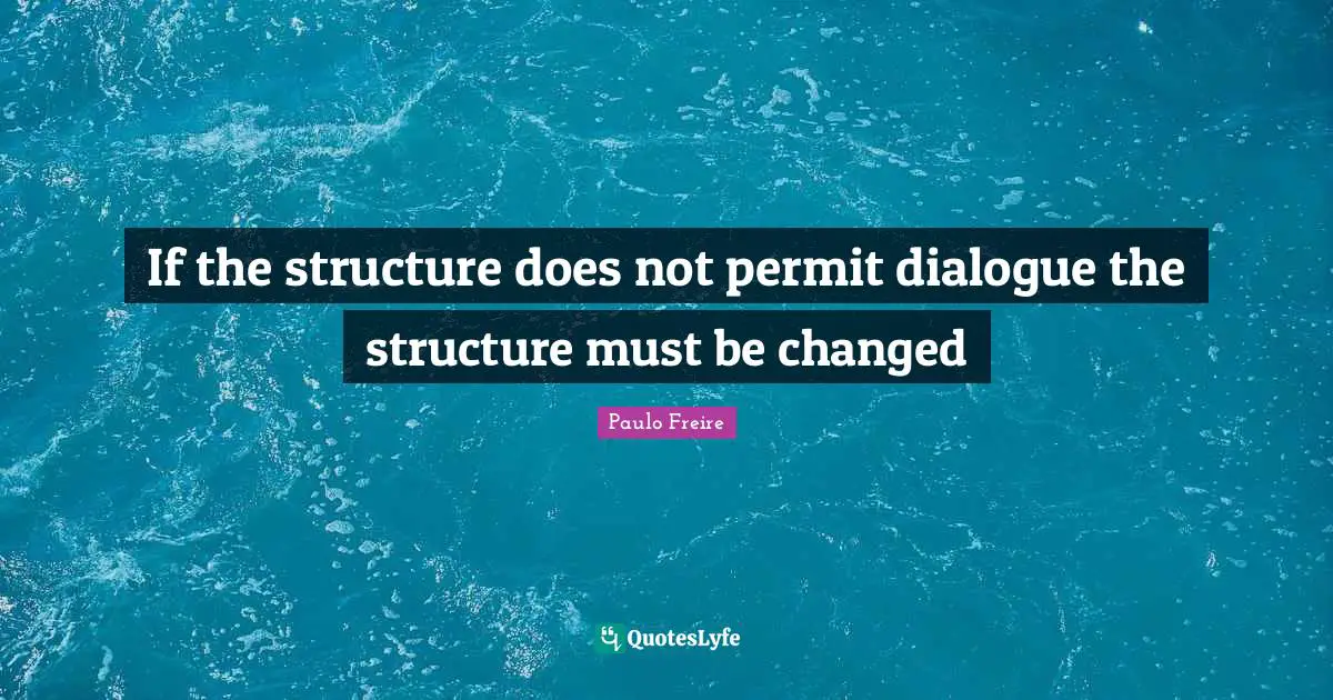 Paulo Freire Quotes: "If the structure does not permit dialogue the structure must be changed"