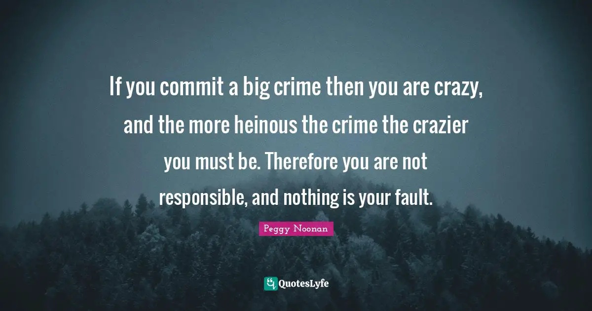 If you commit a big crime then you are crazy, and the more heinous the crime the crazier you must be. Therefore you are not responsible, and nothing is your fault.
