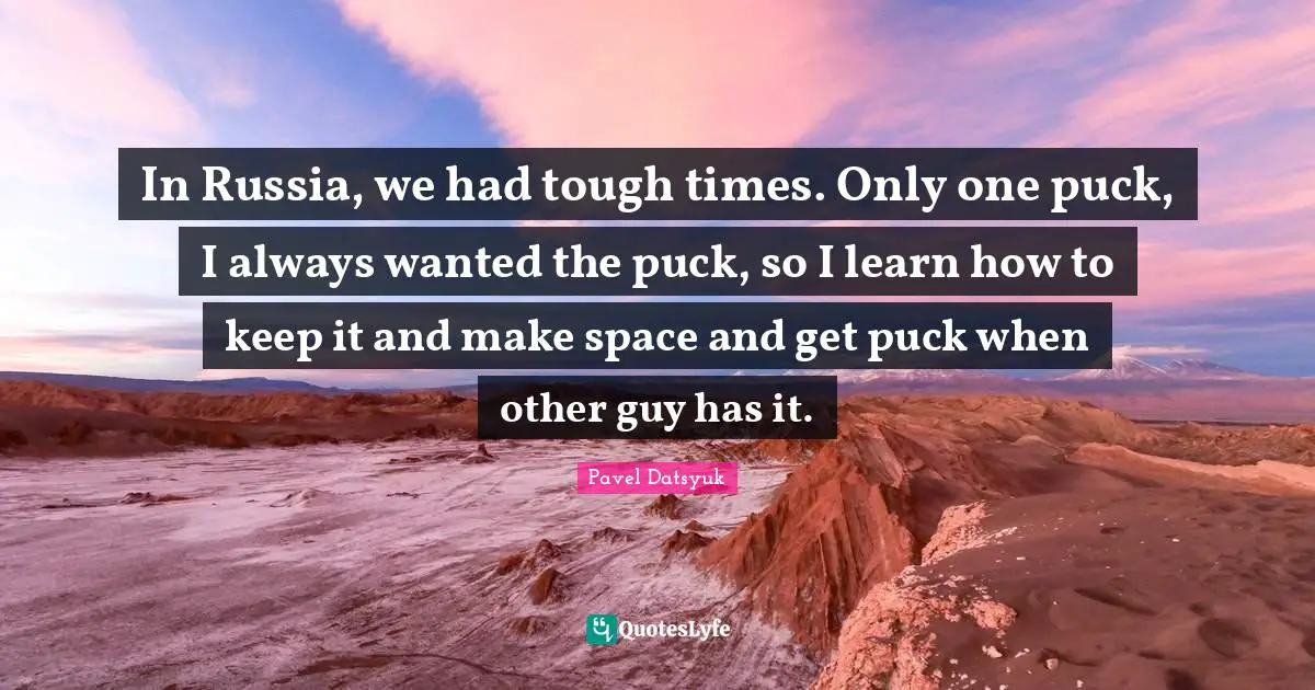 Puck Quotes: "In Russia, we had tough times. Only one puck, I always wanted the puck, so I learn how to keep it and make space and get puck when other guy has it."
