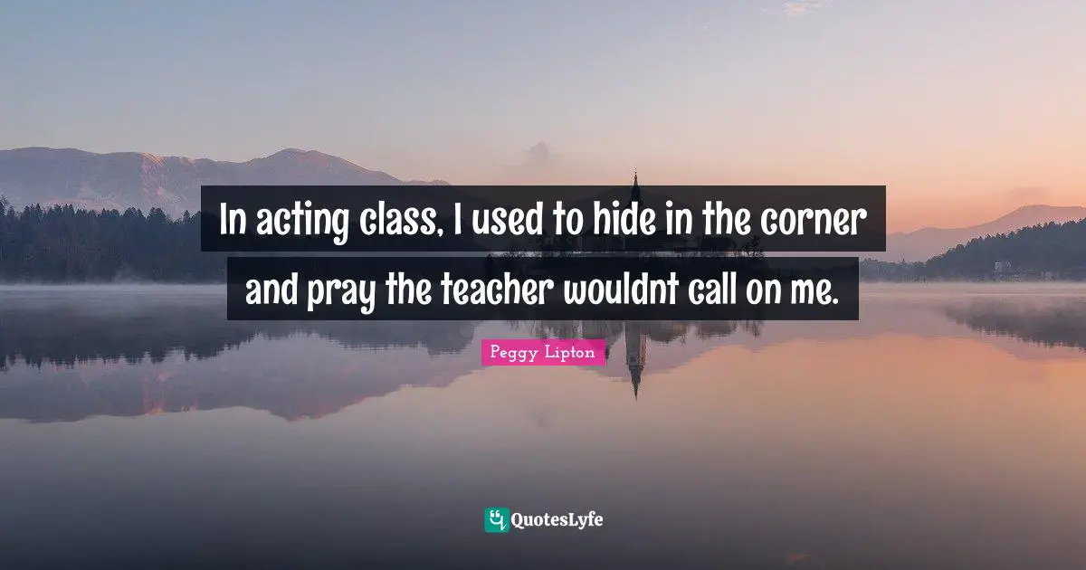 In acting class, I used to hide in the corner and pray the teacher wouldnt call on me.