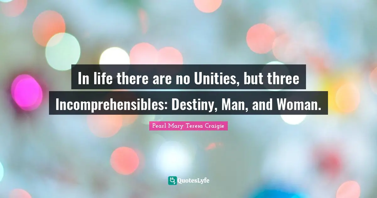 In life there are no Unities, but three Incomprehensibles: Destiny, Man, and Woman.