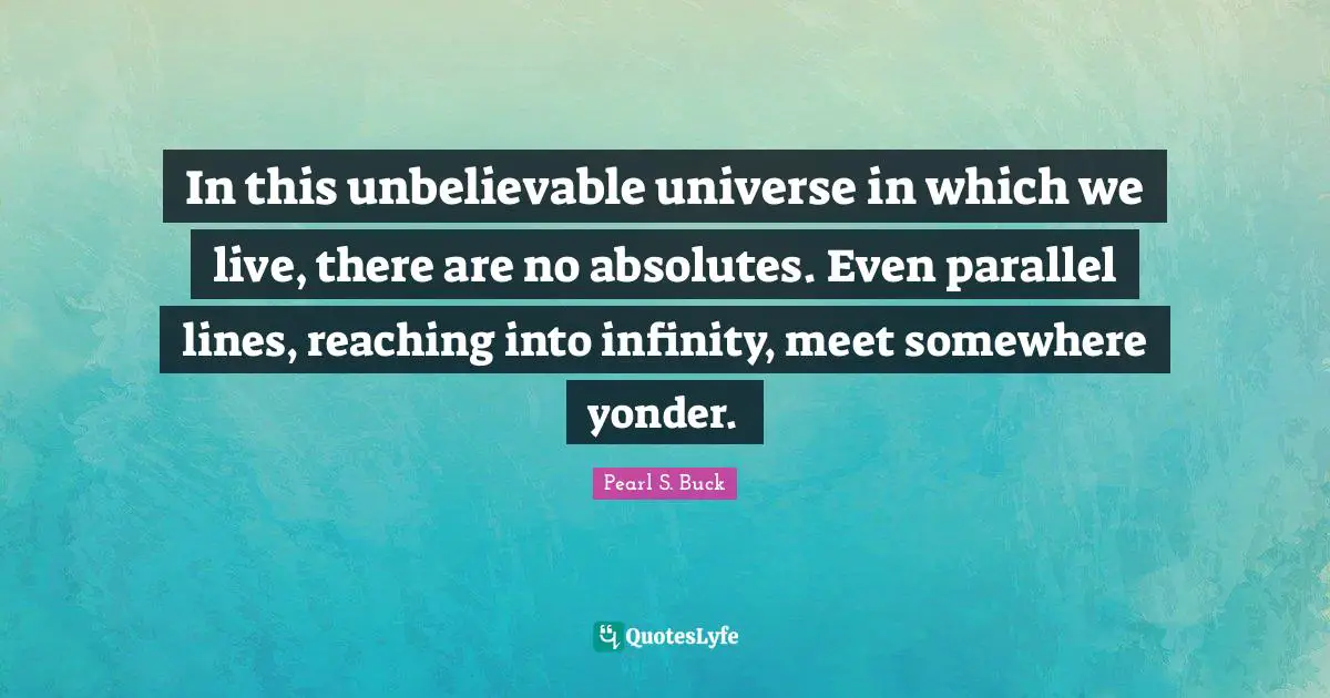 In this unbelievable universe in which we live, there are no absolutes. Even parallel lines, reaching into infinity, meet somewhere yonder.