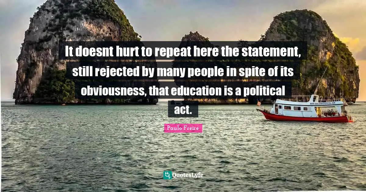 Political Quotes: "It doesnt hurt to repeat here the statement, still rejected by many people in spite of its obviousness, that education is a political act."