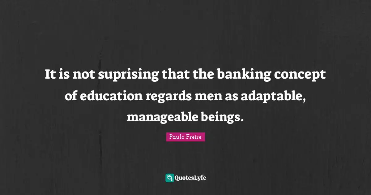 It is not suprising that the banking concept of education regards men as adaptable, manageable beings.