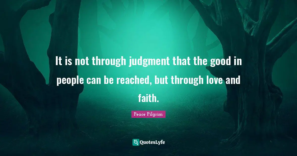 It is not through judgment that the good in people can be reached, but through love and faith.