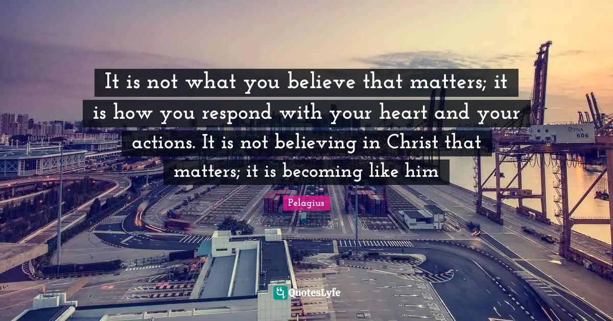 It is not what you believe that matters; it is how you respond with your heart and your actions. It is not believing in Christ that matters; it is becoming like him
