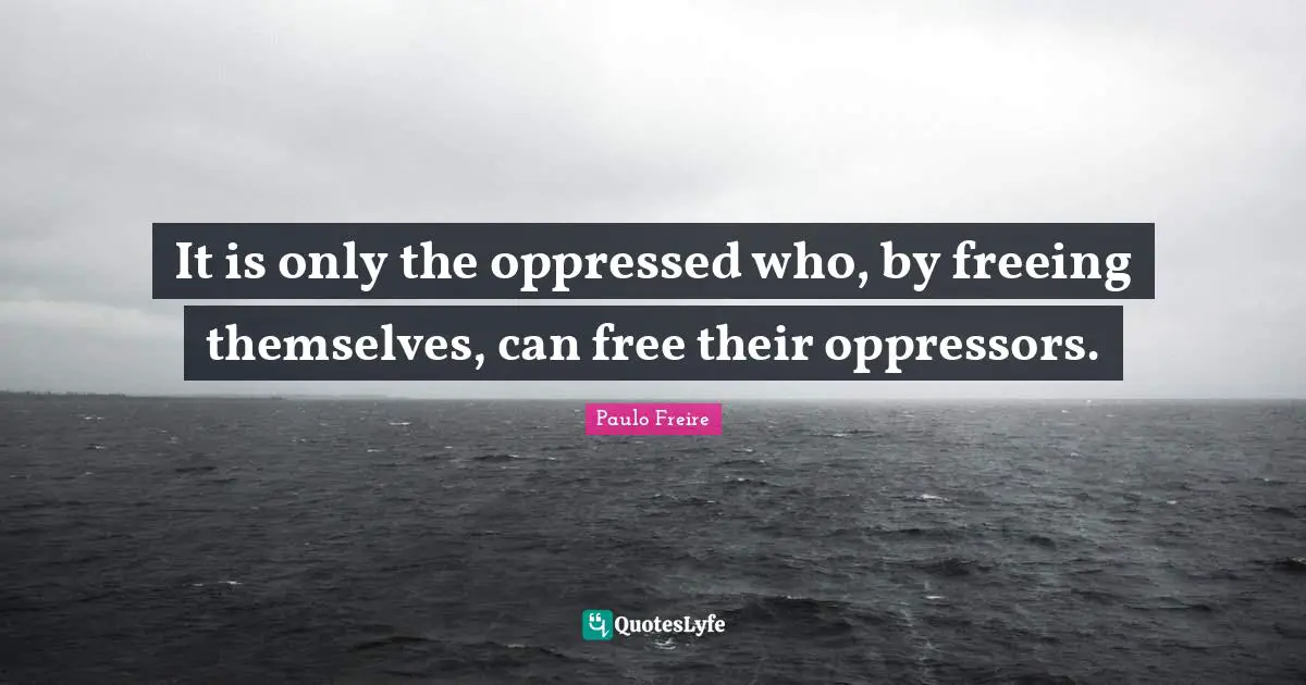Paulo Freire Quotes: "It is only the oppressed who, by freeing themselves, can free their oppressors."