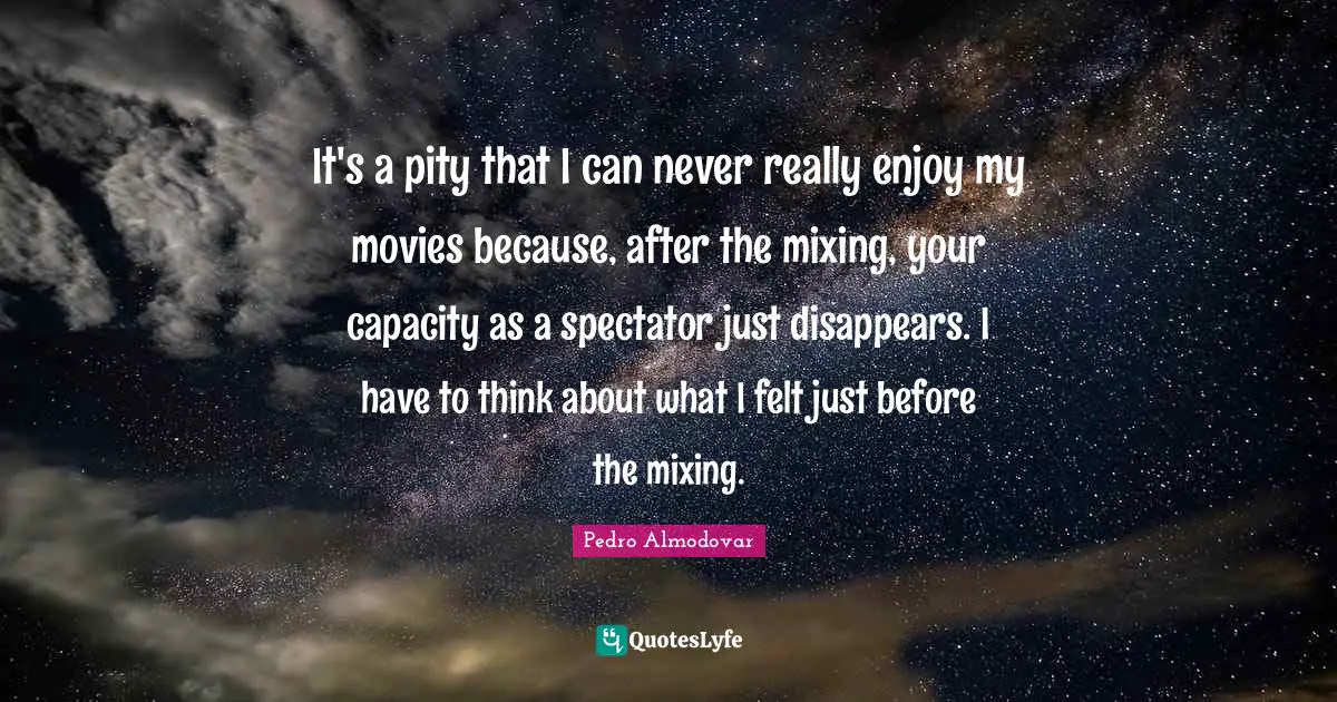 It's a pity that I can never really enjoy my movies because, after the mixing, your capacity as a spectator just disappears. I have to think about what I felt just before the mixing.