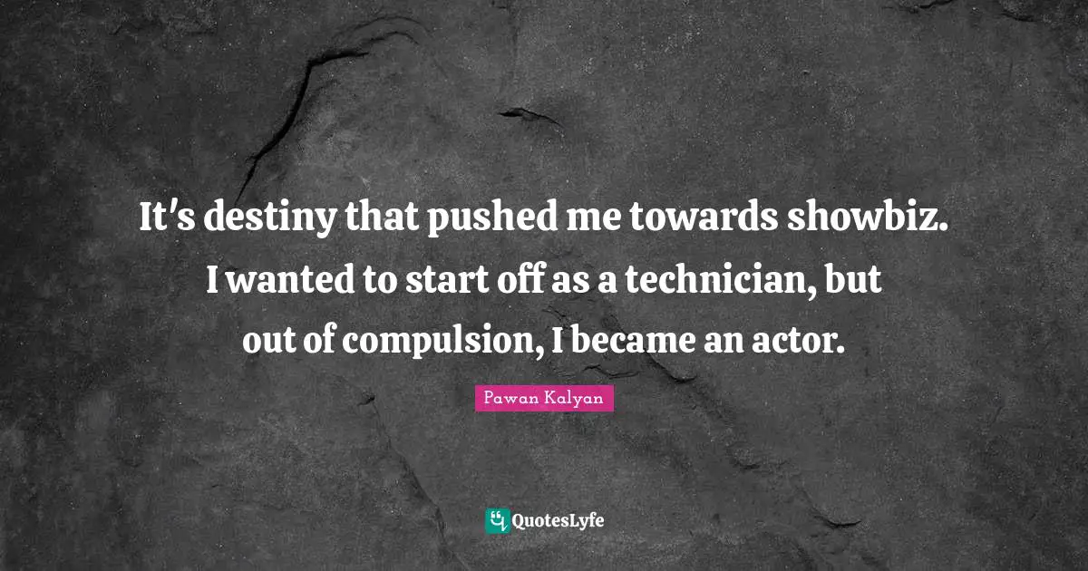 Compulsion Quotes: "It's destiny that pushed me towards showbiz. I wanted to start off as a technician, but out of compulsion, I became an actor."
