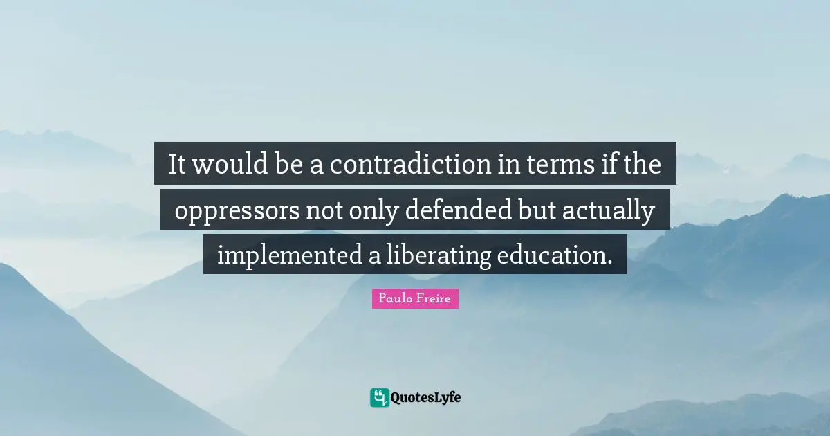 It would be a contradiction in terms if the oppressors not only defended but actually implemented a liberating education.