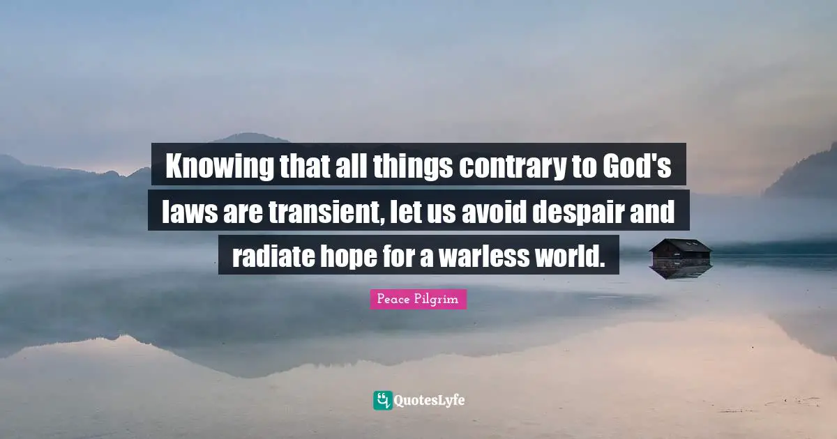 Knowing that all things contrary to God's laws are transient, let us avoid despair and radiate hope for a warless world.