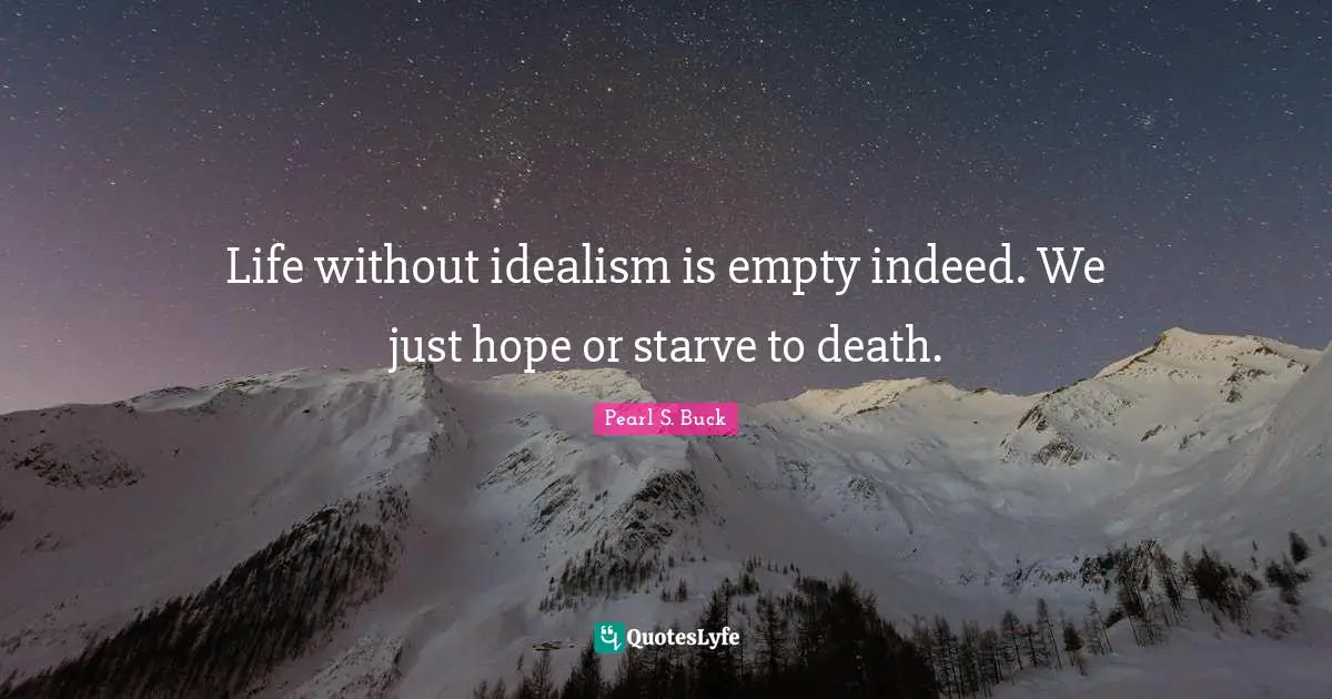 Life without idealism is empty indeed. We just hope or starve to death.