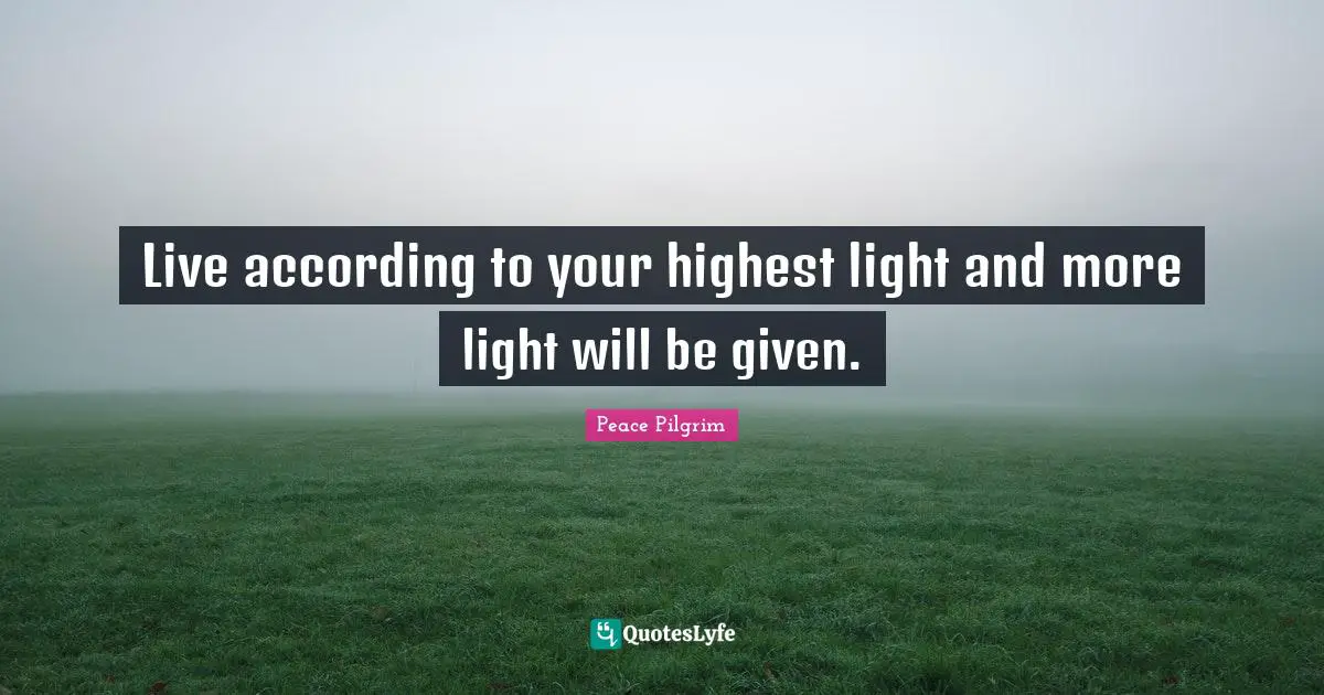 Live according to your highest light and more light will be given.