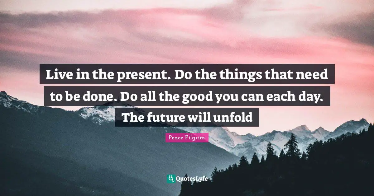 Live In The Present Quotes: "Live in the present. Do the things that need to be done. Do all the good you can each day. The future will unfold"