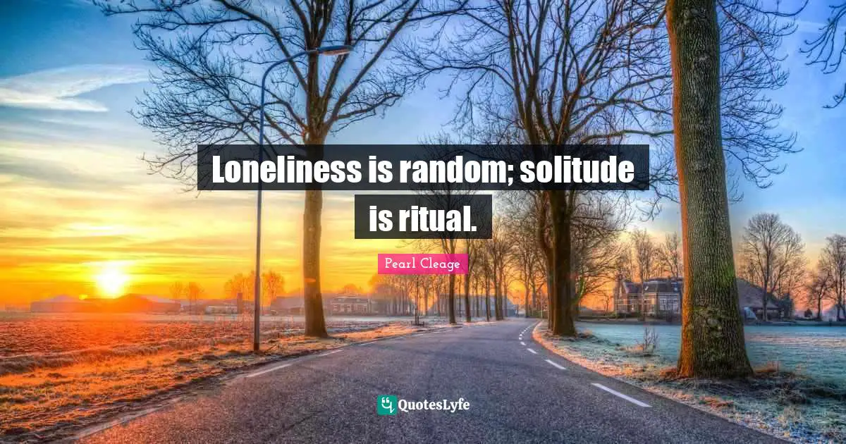 Loneliness is random; solitude is ritual.