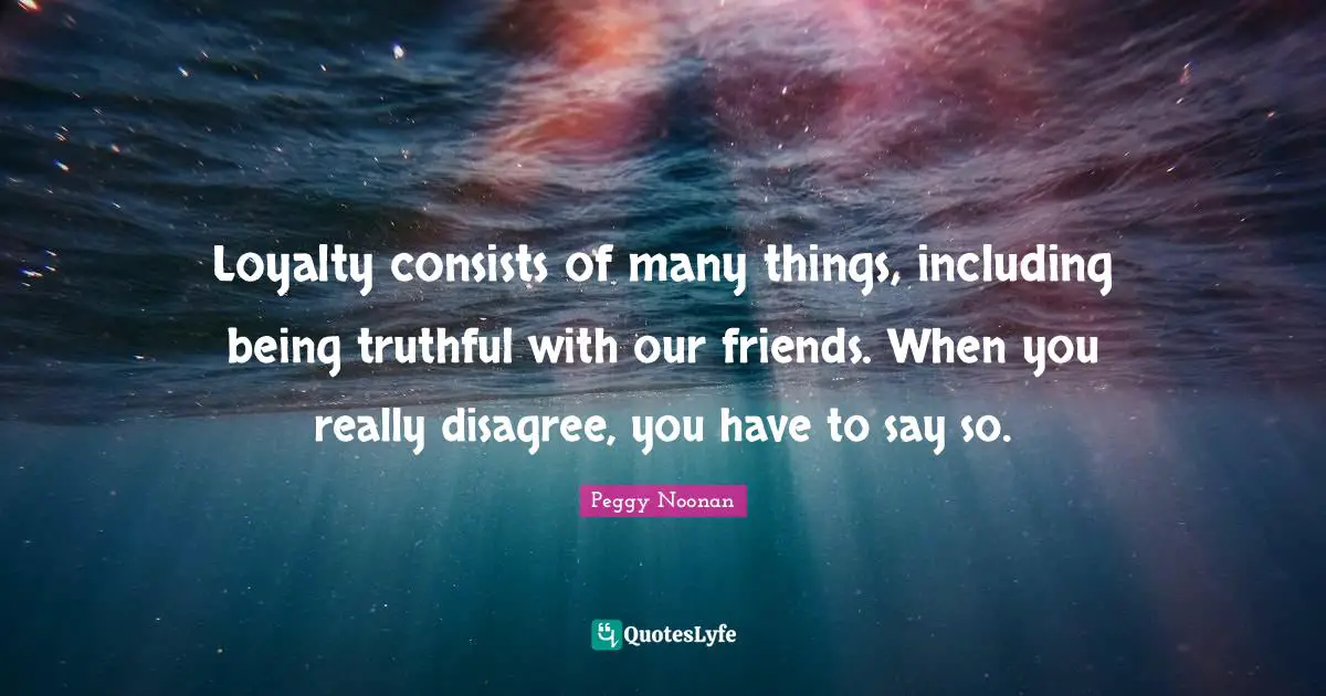 Loyalty consists of many things, including being truthful with our friends. When you really disagree, you have to say so.
