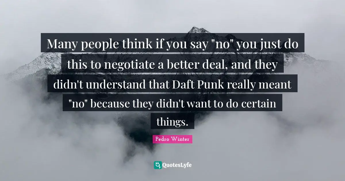 Many people think if you say "no" you just do this to negotiate a better deal, and they didn't understand that Daft Punk really meant "no" because they didn't want to do certain things.
