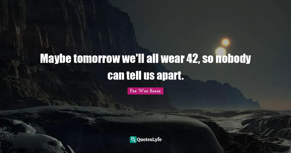 Maybe tomorrow we'll all wear 42, so nobody can tell us apart.