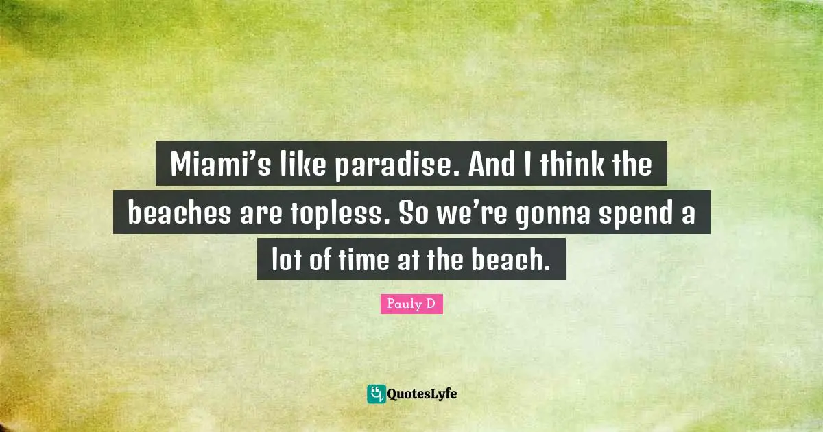 Miami’s like paradise. And I think the beaches are topless. So we’re gonna spend a lot of time at the beach.