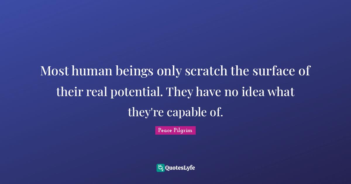 Most human beings only scratch the surface of their real potential. They have no idea what they're capable of.