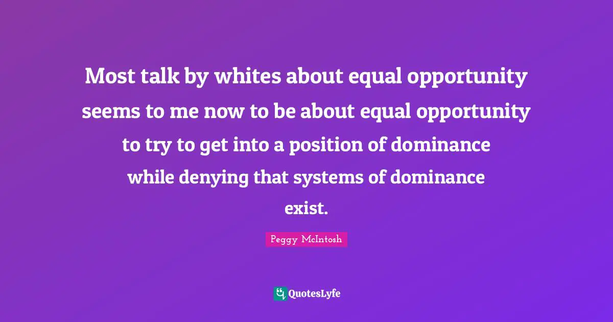 Racism Quotes: "Most talk by whites about equal opportunity seems to me now to be about equal opportunity to try to get into a position of dominance while denying that systems of dominance exist."