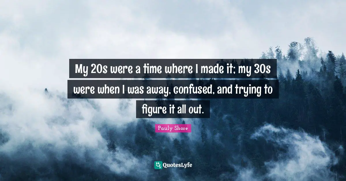 Pauly Shore Quotes: "My 20s were a time where I made it; my 30s were when I was away, confused, and trying to figure it all out."