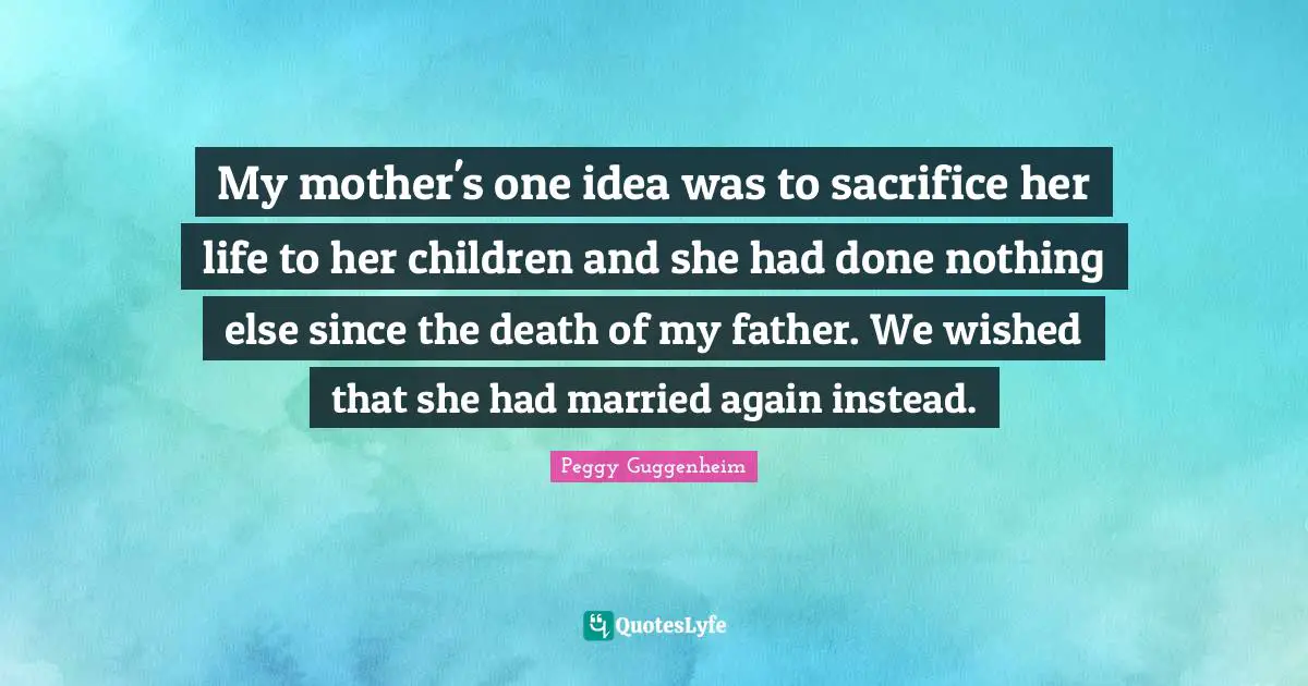 Peggy Guggenheim Quotes: "My mother's one idea was to sacrifice her life to her children and she had done nothing else since the death of my father. We wished that she had married again instead."