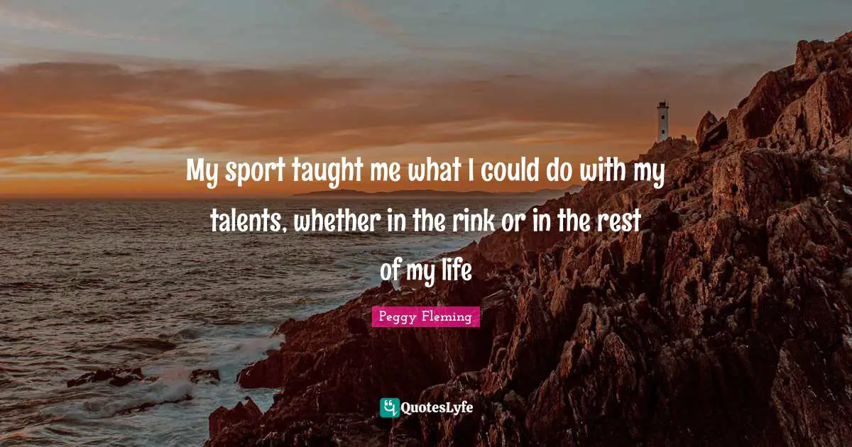 Peggy Fleming Quotes: "My sport taught me what I could do with my talents, whether in the rink or in the rest of my life"