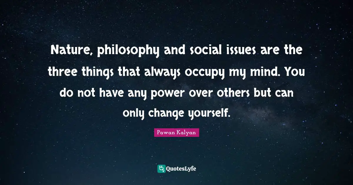 Change Yourself Quotes: "Nature, philosophy and social issues are the three things that always occupy my mind. You do not have any power over others but can only change yourself."