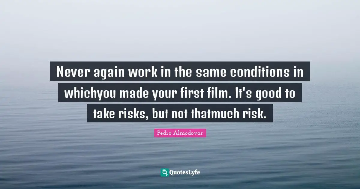 Never again work in the same conditions in whichyou made your first film. It's good to take risks, but not thatmuch risk.