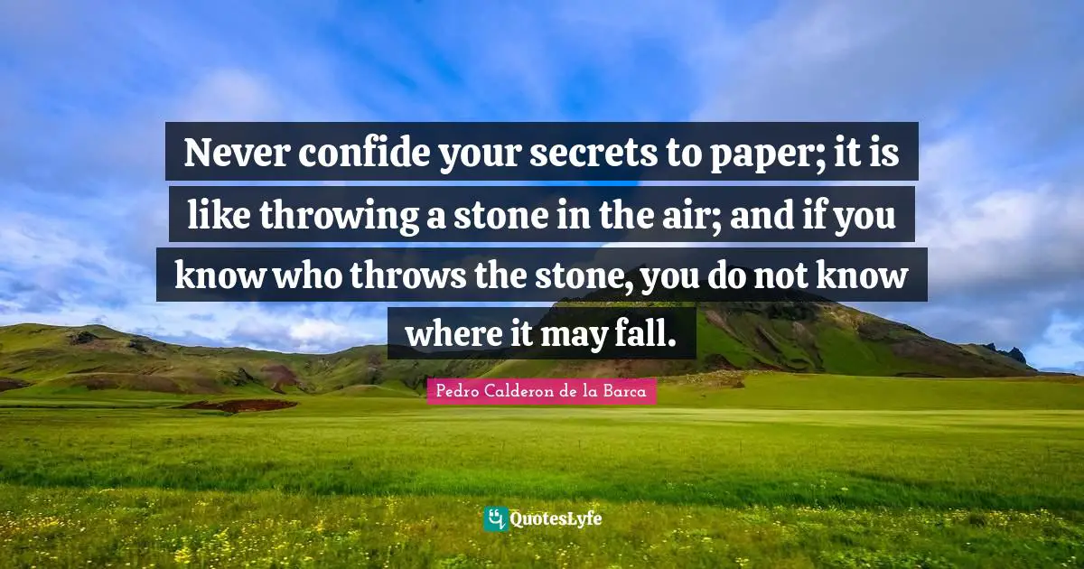 Pedro Calderon De La Barca Quotes: "Never confide your secrets to paper; it is like throwing a stone in the air; and if you know who throws the stone, you do not know where it may fall."