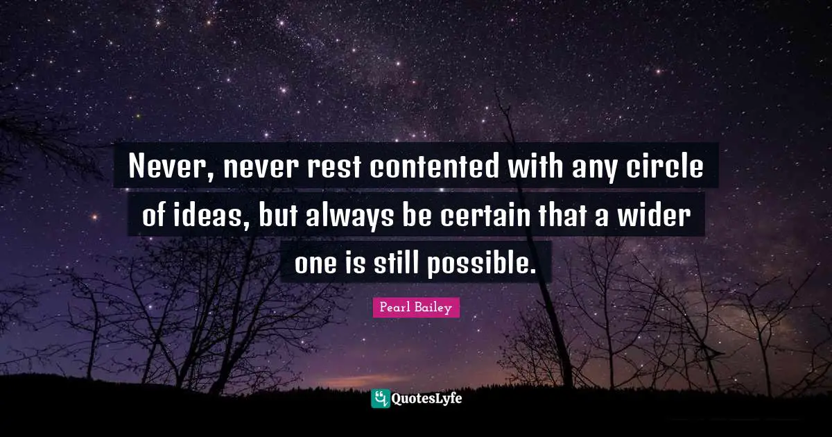 Never, never rest contented with any circle of ideas, but always be certain that a wider one is still possible.